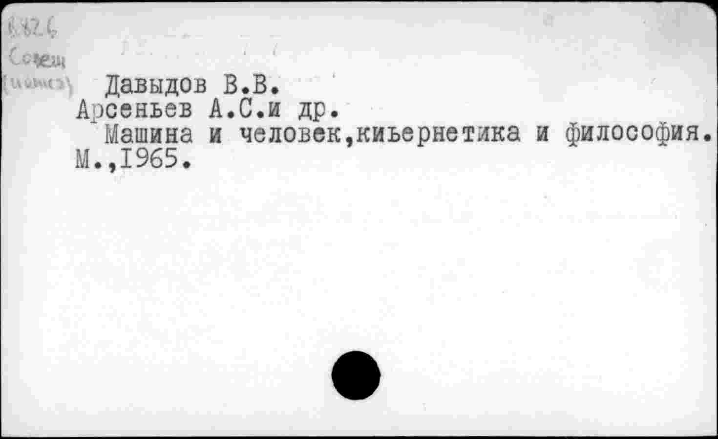 ﻿Селеш
Давыдов В.В.
Арсеньев А.С.и др.
Машина и человек,киьернетика и философия.
М.,1%5.